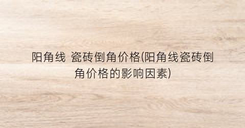 阳角线 瓷砖倒角价格(阳角线瓷砖倒角价格的影响因素)